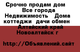 Срочно продам дом  - Все города Недвижимость » Дома, коттеджи, дачи обмен   . Алтайский край,Новоалтайск г.